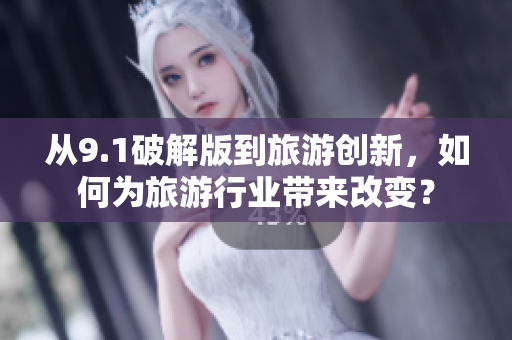 从9.1破解版到旅游创新，如何为旅游行业带来改变？