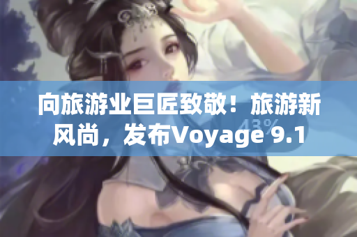向旅游业巨匠致敬！旅游新风尚，发布Voyage 9.1