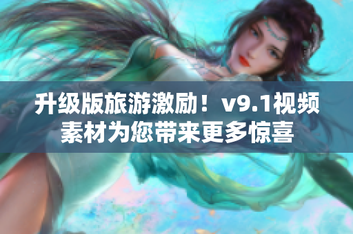 升级版旅游激励！v9.1视频素材为您带来更多惊喜