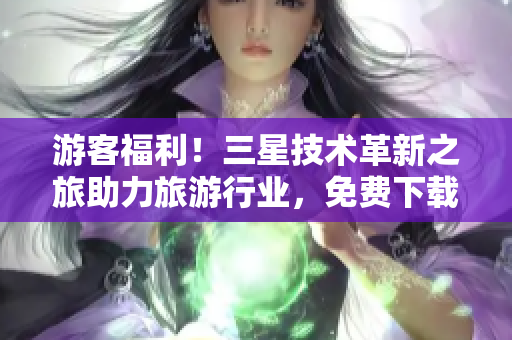 游客福利！三星技术革新之旅助力旅游行业，免费下载奖励等你来拿！