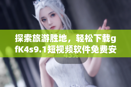 探索旅游胜地，轻松下载gfK4s9.1短视频软件免费安装
