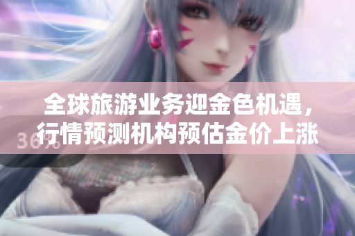 全球旅游业务迎金色机遇，行情预测机构预估金价上涨