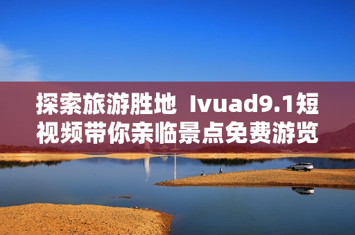 探索旅游胜地  Ivuad9.1短视频带你亲临景点免费游览