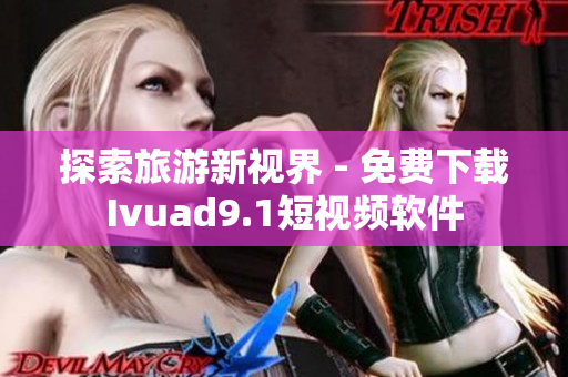 探索旅游新视界 - 免费下载Ivuad9.1短视频软件