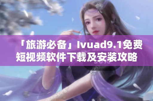 「旅游必备」Ivuad9.1免费短视频软件下载及安装攻略