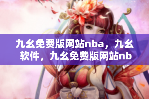 九幺免费版网站nba，九幺 软件，九幺免费版网站nba下载，九幺 软件下载，九幺免费版下载----F7KBe1SIioTT