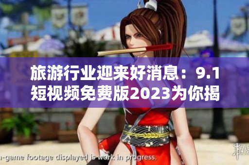 旅游行业迎来好消息：9.1短视频免费版2023为你揭秘全球美景