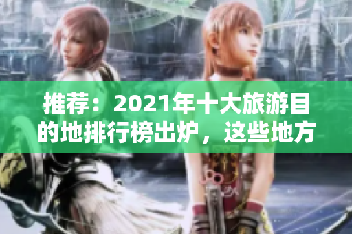 推荐：2021年十大旅游目的地排行榜出炉，这些地方不容错过！