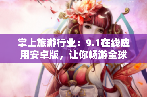 掌上旅游行业：9.1在线应用安卓版，让你畅游全球