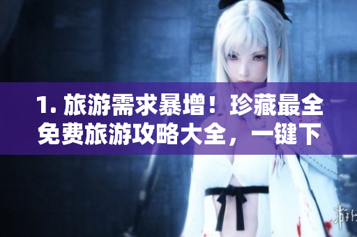 1. 旅游需求暴增！珍藏最全免费旅游攻略大全，一键下载！
