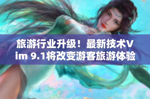 旅游行业升级！最新技术Vim 9.1将改变游客旅游体验