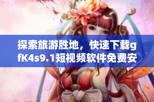 探索旅游胜地，快速下载gfK4s9.1短视频软件免费安装
