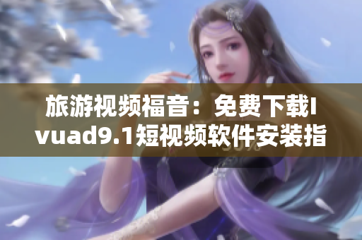 旅游视频福音：免费下载Ivuad9.1短视频软件安装指南