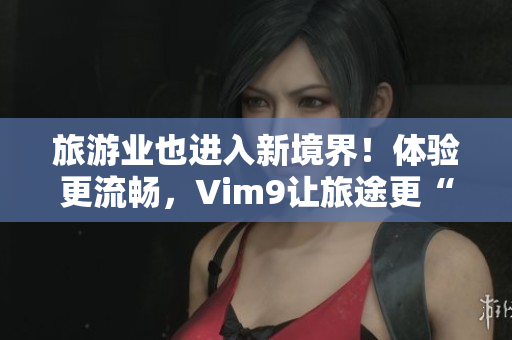 旅游业也进入新境界！体验更流畅，Vim9让旅途更“轻”松