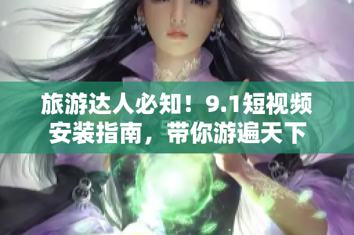 旅游达人必知！9.1短视频安装指南，带你游遍天下