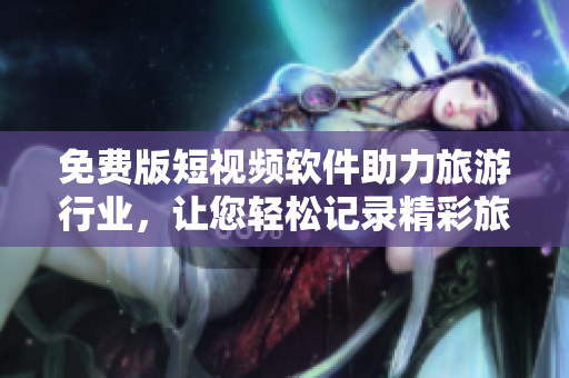 免费版短视频软件助力旅游行业，让您轻松记录精彩旅程