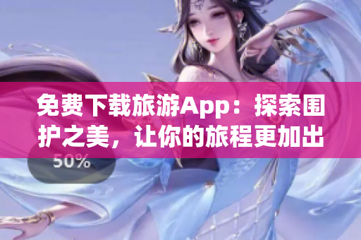 免费下载旅游App：探索围护之美，让你的旅程更加出色