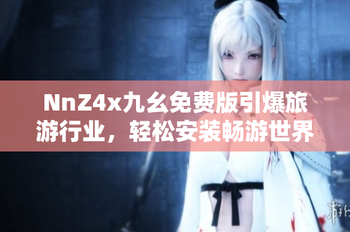 NnZ4x九幺免费版引爆旅游行业，轻松安装畅游世界