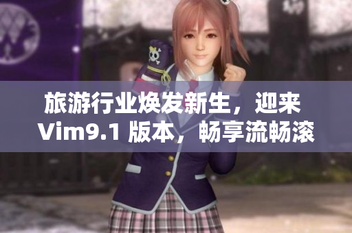 旅游行业焕发新生，迎来 Vim9.1 版本，畅享流畅滚动！