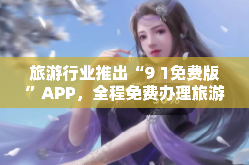旅游行业推出“9 1免费版”APP，全程免费办理旅游行程！