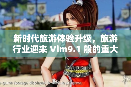 新时代旅游体验升级，旅游行业迎来 Vim9.1 般的重大改变