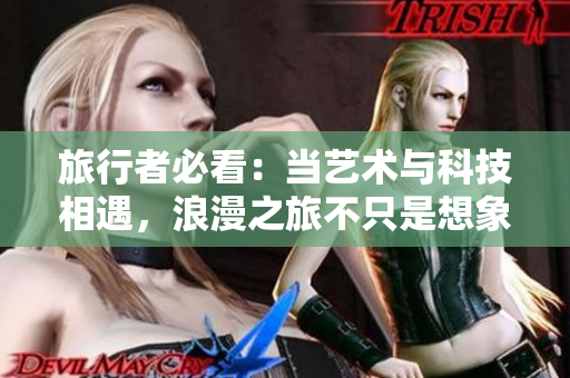 旅行者必看：当艺术与科技相遇，浪漫之旅不只是想象！