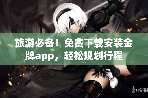 旅游必备！免费下载安装金牌app，轻松规划行程