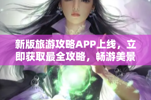 新版旅游攻略APP上线，立即获取最全攻略，畅游美景！