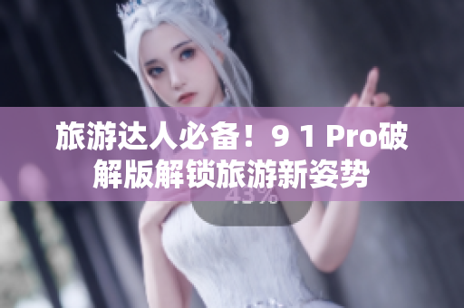 旅游达人必备！9 1 Pro破解版解锁旅游新姿势