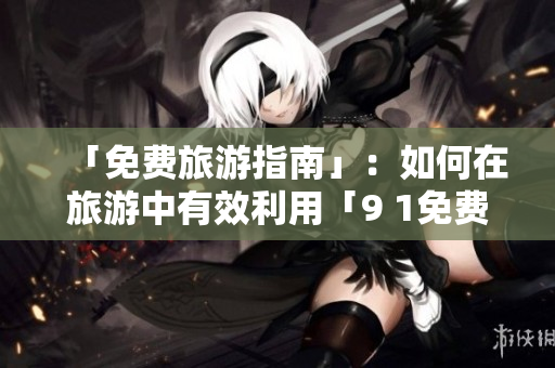 「免费旅游指南」：如何在旅游中有效利用「9 1免费版安装」？