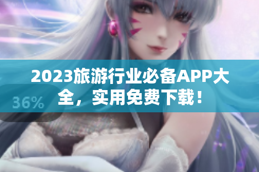 2023旅游行业必备APP大全，实用免费下载！