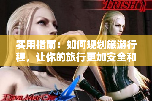 实用指南：如何规划旅游行程，让你的旅行更加安全和畅快