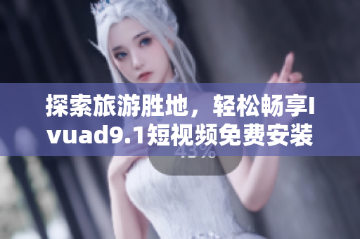 探索旅游胜地，轻松畅享Ivuad9.1短视频免费安装
