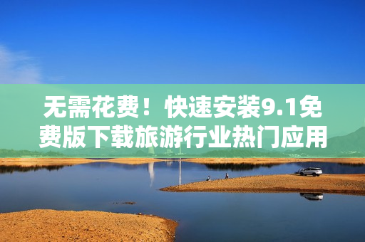 无需花费！快速安装9.1免费版下载旅游行业热门应用
