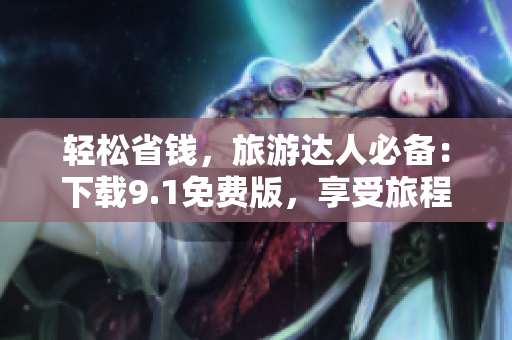 轻松省钱，旅游达人必备：下载9.1免费版，享受旅程中的畅快体验