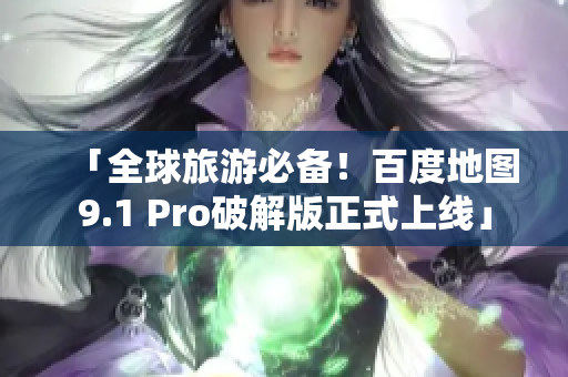 「全球旅游必备！百度地图9.1 Pro破解版正式上线」