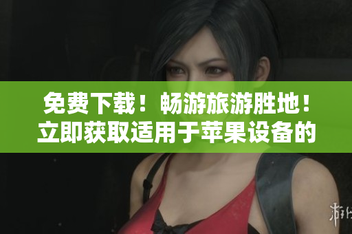 免费下载！畅游旅游胜地！立即获取适用于苹果设备的9 1新版！
