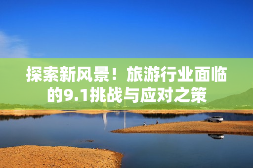 探索新风景！旅游行业面临的9.1挑战与应对之策