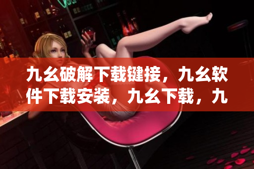 九幺破解下载键接，九幺软件下载安装，九幺下载，九幺免费版下载安装，九幺免费版网站nba----2jzD9uRxLneu