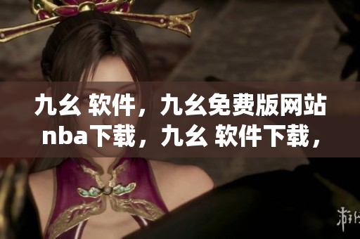 九幺 软件，九幺免费版网站nba下载，九幺 软件下载，九幺免费版下载，九幺短视频软件安装免费版----P25RKjfIvVZl