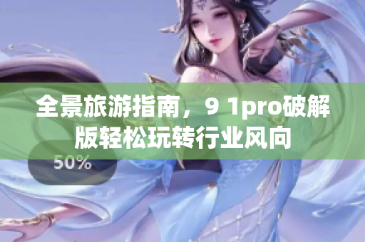全景旅游指南，9 1pro破解版轻松玩转行业风向