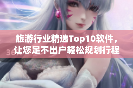 旅游行业精选Top10软件，让您足不出户轻松规划行程
