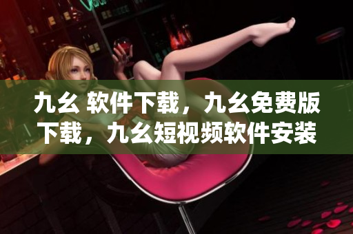 九幺 软件下载，九幺免费版下载，九幺短视频软件安装免费版，九幺破解下载键接，九幺软件下载安装----8rlXteu9yhZa