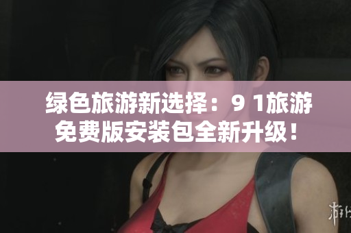  绿色旅游新选择：9 1旅游免费版安装包全新升级！