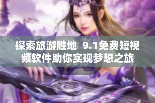 探索旅游胜地  9.1免费短视频软件助你实现梦想之旅