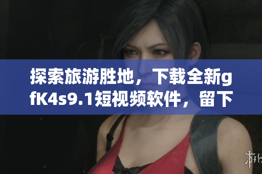 探索旅游胜地，下载全新gfK4s9.1短视频软件，留下精彩瞬间