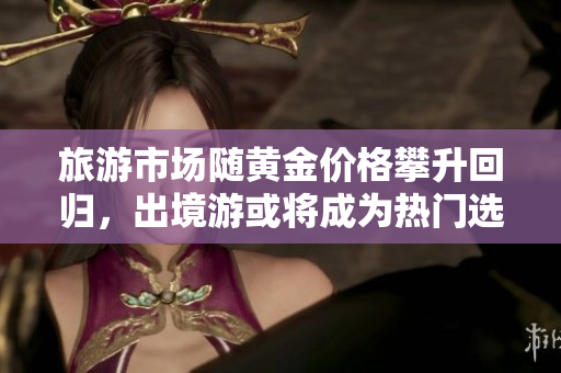 旅游市场随黄金价格攀升回归，出境游或将成为热门选择