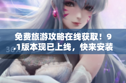 免费旅游攻略在线获取！9.1版本现已上线，快来安装体验吧！