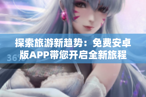 探索旅游新趋势：免费安卓版APP带您开启全新旅程