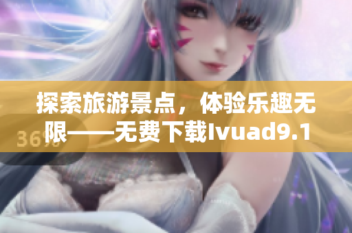 探索旅游景点，体验乐趣无限——无费下载Ivuad9.1，精彩旅程由你开启